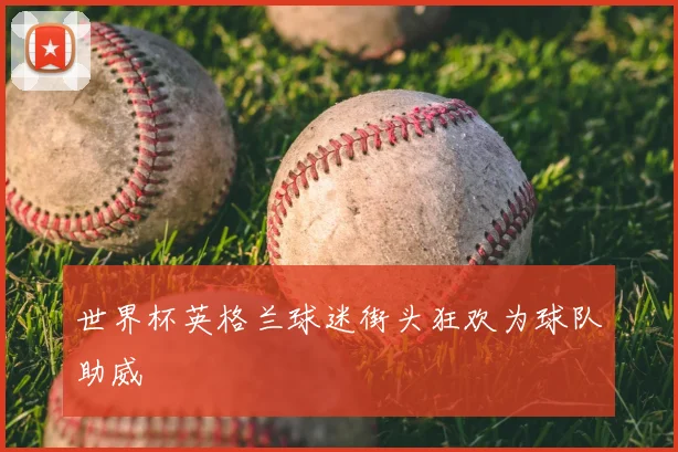 世界杯英格兰球迷街头狂欢为球队助威