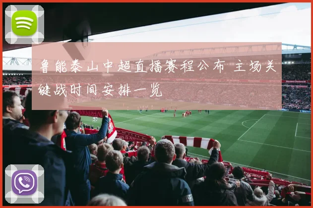 鲁能泰山中超直播赛程公布 主场关键战时间安排一览