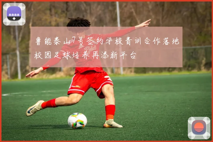 鲁能泰山7号签约学校青训合作落地校园足球培养再添新平台