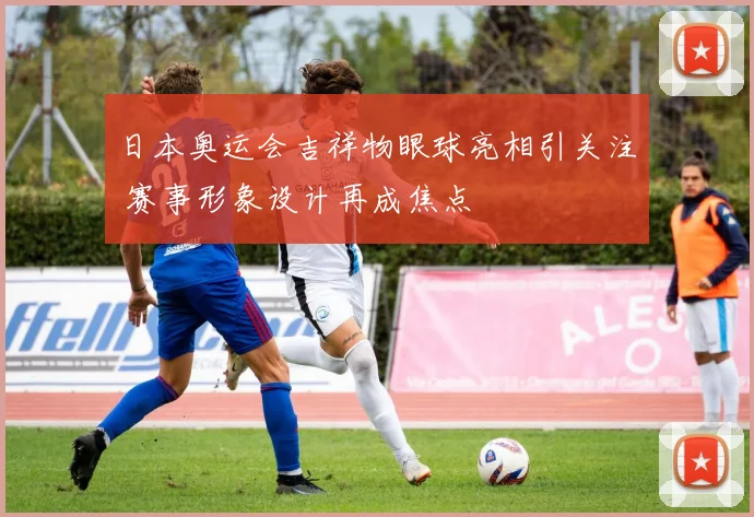 日本奥运会吉祥物眼球亮相引关注 赛事形象设计再成焦点