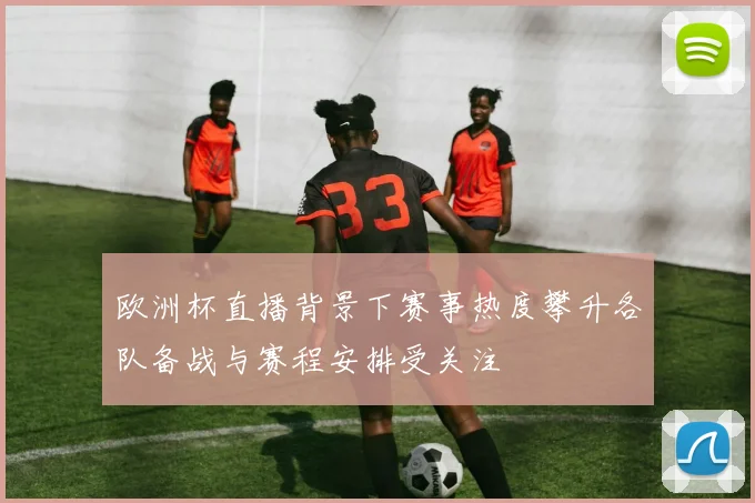 欧洲杯直播背景下赛事热度攀升各队备战与赛程安排受关注