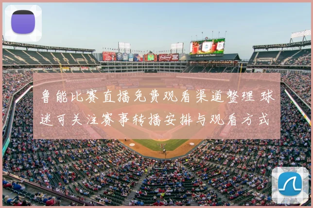 鲁能比赛直播免费观看渠道整理 球迷可关注赛事转播安排与观看方式