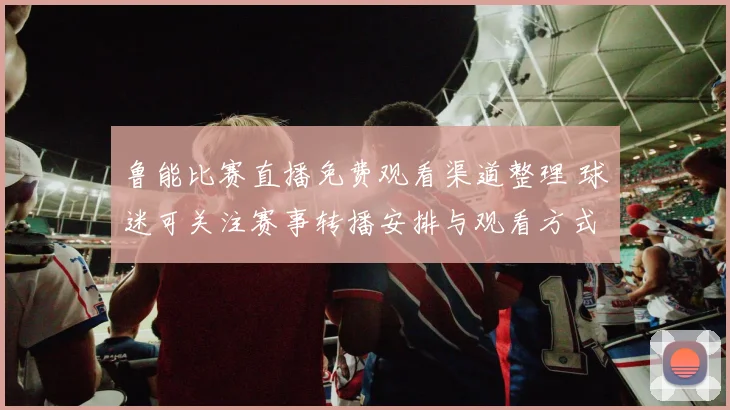 鲁能比赛直播免费观看渠道整理 球迷可关注赛事转播安排与观看方式
