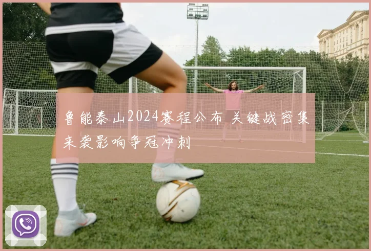 鲁能泰山2024赛程公布 关键战密集来袭影响争冠冲刺