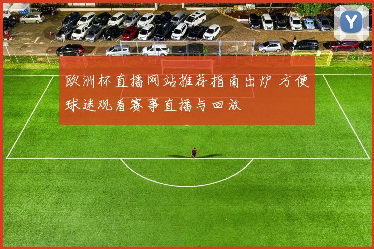欧洲杯直播网站推荐指南出炉 方便球迷观看赛事直播与回放