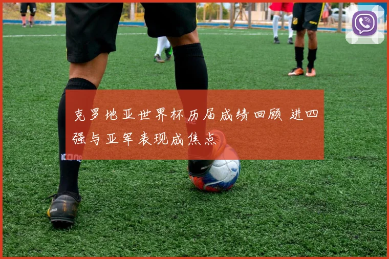 克罗地亚世界杯历届成绩回顾 进四强与亚军表现成焦点