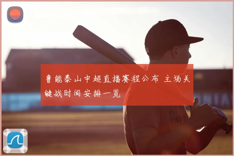 鲁能泰山中超直播赛程公布 主场关键战时间安排一览