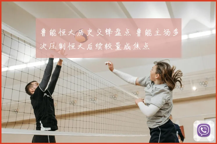 鲁能恒大历史交锋盘点 鲁能主场多次压制恒大后续较量成焦点