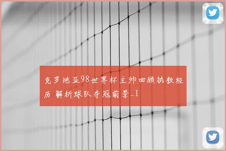 克罗地亚98世界杯主帅回顾执教经历 解析球队夺冠前景_1