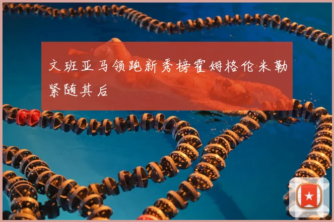 文班亚马领跑新秀榜霍姆格伦米勒紧随其后