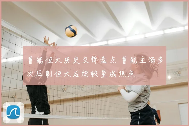 鲁能恒大历史交锋盘点 鲁能主场多次压制恒大后续较量成焦点