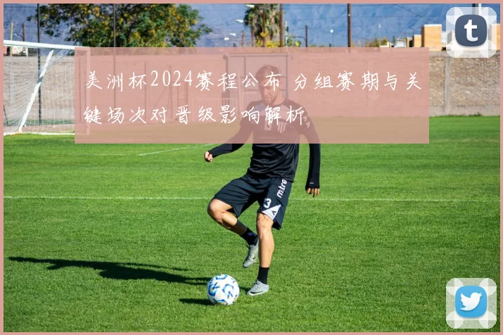 美洲杯2024赛程公布 分组赛期与关键场次对晋级影响解析